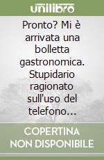 Pronto? Mi è arrivata una bolletta gastronomica. Stupidario ragionato sull'uso del telefono cellulare