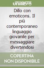 Dillo con emoticons. Il più contemporaneo linguaggio giovanile per messaggiare divertendosi libro