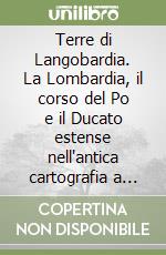 Terre di Langobardia. La Lombardia, il corso del Po e il Ducato estense nell'antica cartografia a stampa (1520-1796) libro