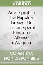 Arte e politica tra Napoli e Firenze. Un cassone per il trionfo di Alfonso d'Aragona libro