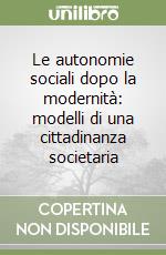 Le autonomie sociali dopo la modernità: modelli di una cittadinanza societaria libro