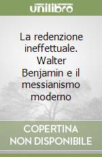 La redenzione ineffettuale. Walter Benjamin e il messianismo moderno libro