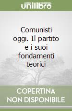 Comunisti oggi. Il partito e i suoi fondamenti teorici