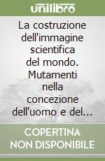 La costruzione dell'immagine scientifica del mondo. Mutamenti nella concezione dell'uomo e del cosmo dalla scoperta dell'America alla meccanica quantistica libro