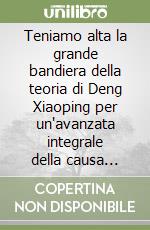 Teniamo alta la grande bandiera della teoria di Deng Xiaoping per un'avanzata integrale della causa della costruzione del socialismo... libro