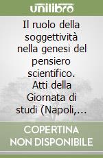 Il ruolo della soggettività nella genesi del pensiero scientifico. Atti della Giornata di studi (Napoli, 12 maggio 1998) libro