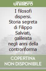 I filosofi dispersi. Storia segreta di Filippo Salviati, galileista negli anni della controriforma