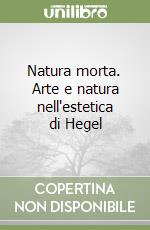 Natura morta. Arte e natura nell'estetica di Hegel libro