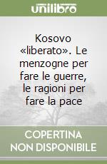 Kosovo «liberato». Le menzogne per fare le guerre, le ragioni per fare la pace libro