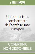 Un comunista, combattente dell'antifascismo europeo libro