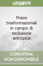 Prassi trasformazionali in campo di esclusione antropica libro