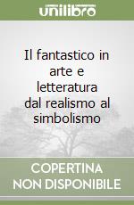 Il fantastico in arte e letteratura dal realismo al simbolismo libro