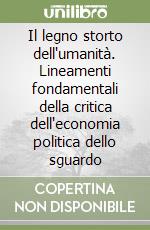 Il legno storto dell'umanità. Lineamenti fondamentali della critica dell'economia politica dello sguardo libro