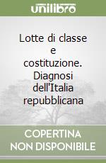 Lotte di classe e costituzione. Diagnosi dell'Italia repubblicana libro