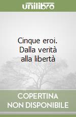 Cinque eroi. Dalla verità alla libertà libro