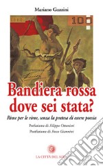 Bandiera rossa dove sei stata? Rime per le rime, senza la pretesa di essere poesia libro