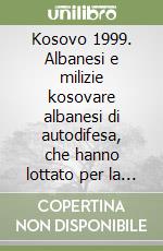 Kosovo 1999. Albanesi e milizie kosovare albanesi di autodifesa, che hanno lottato per la Jugoslavia. Un aspetto di storia mai raccontata libro