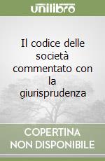 Il codice delle società commentato con la giurisprudenza libro