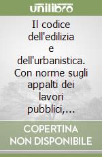 Il codice dell'edilizia e dell'urbanistica. Con norme sugli appalti dei lavori pubblici, delle forniture e dei servizi libro