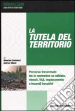 La Tutela del territorio. Percorso trasversale tra le normative su edilizia, vincoli, VIA, VAS, inquinamento e incendi boschivi libro