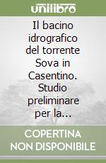 Il bacino idrografico del torrente Sova in Casentino. Studio preliminare per la pianificazione degli interventi di sistemazione idraulico-forestale... libro