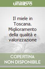 Il miele in Toscana. Miglioramento della qualità e valorizzazione libro