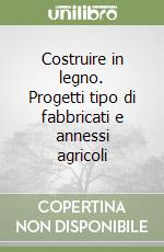 Costruire in legno. Progetti tipo di fabbricati e annessi agricoli libro