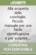 Alla scoperta delle conchiglie. Piccolo manuale per una facile identificazione e per scoprire segreti e curiosità nascosti in fondo al mare... e non solo libro