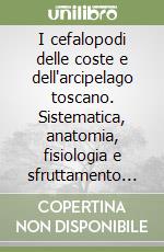 I cefalopodi delle coste e dell'arcipelago toscano. Sistematica, anatomia, fisiologia e sfruttamento delle specie presenti nel Mediterraneo libro