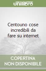 Centouno cose incredibili da fare su internet libro