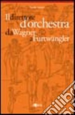 Il direttore d'orchestra da Wagner a Furtwängler. L'illustre aberrazione libro