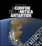 Ai confini della mitica Antartide. Ediz. illustrata