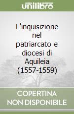 L'inquisizione nel patriarcato e diocesi di Aquileia (1557-1559) libro