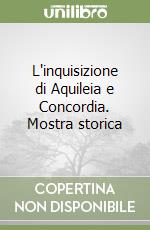 L'inquisizione di Aquileia e Concordia. Mostra storica libro