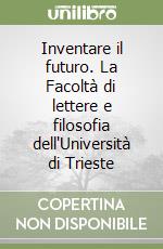 Inventare il futuro. La Facoltà di lettere e filosofia dell'Università di Trieste libro