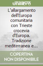 L'allargamento dell'Europa comunitaria con Trieste crocevia d'Europa. Tradizione mediterranea e tradizione nordica: una sfida per l'Europa libro