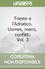 Trieste e l'Adriatico. Uomini, merci, conflitti. Vol. 3 libro