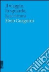 Il viaggio, lo sguardo, la scrittura libro di Guagnini Elvio