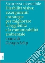 Sicurezza accessibile. Disabilità visiva: accorgimenti e strategie per migliorare la leggibilità e la comunicabilità ambientale libro