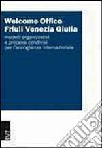 Welcome Office Friuli Venezia Giulia. Modelli organizzativi e processi condivisi per l'accoglienza internazionale