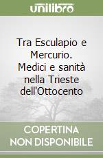 Tra Esculapio e Mercurio. Medici e sanità nella Trieste dell'Ottocento libro