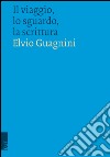 Il viaggio, lo sguardo, la scrittura libro di Guagnini Elvio