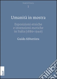 Umanità in mostra. Esposizioni etniche e invenzioni esotiche in Italia (1880-1940)