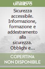 Sicurezza accessibile. Informazione, formazione e addestramento alla sicurezza. Obblighi e strategie tra buone prassi e novità