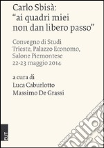 Carlo Sbisà: «ai quadri miei non dan libero passo». Atti del convegno di studi (Trieste, 22-23 maggio 2014)