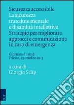 Sicurezza accessibile. La sicurezza tra salute mentale e disabilità intellettive. Strategie per migliorare approcci e comunicazione in caso di emergenza... libro