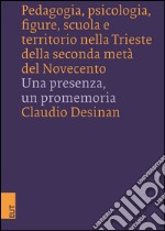 Pedagogia, psicologia, figure, scuola e territorio nella Trieste della seconda metà del Novecento. Una presenza, un promemoria libro