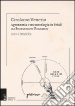 Girolamo Venerio. Agronomia e meteorologia in Friuli tra Settecento e Ottocento libro