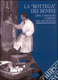 La bottega dei Benini. Arte e restauro a Firenze nel Novecento libro