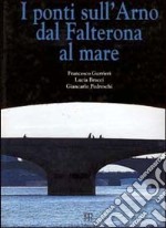 I ponti sull'Arno dal Falterona al mare libro